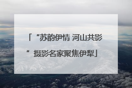 “苏韵伊情 河山共影”摄影名家聚焦伊犁