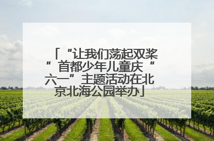 “让我们荡起双桨”首都少年儿童庆“六一”主题活动在北京北海公园举办