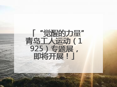 “觉醒的力量”青岛工人运动（1925）专题展，即将开展！
