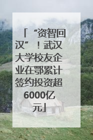 “资智回汉”！武汉大学校友企业在鄂累计签约投资超6000亿元