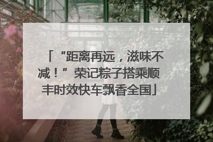 “距离再远，滋味不减！”荣记粽子搭乘顺丰时效快车飘香全国