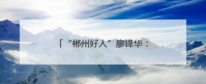 “郴州好人”廖锋华：爱心送考 情暖郴城