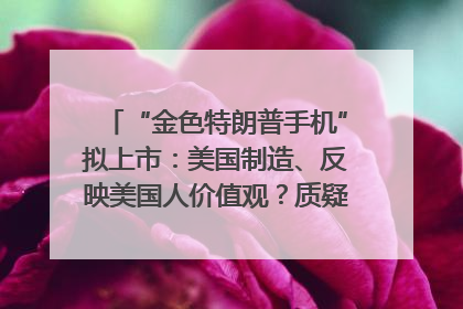 “金色特朗普手机”拟上市：美国制造、反映美国人价值观？质疑者：像天方夜谭