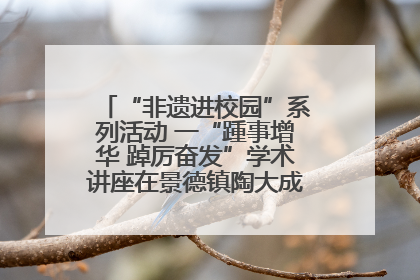 “非遗进校园”系列活动 一“踵事增华 踔厉奋发”学术讲座在景德镇陶大成功举办（图）