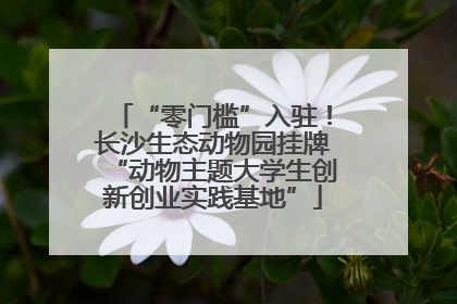 “零门槛”入驻！长沙生态动物园挂牌“动物主题大学生创新创业实践基地”