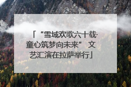 “雪域欢歌六十载·童心筑梦向未来” 文艺汇演在拉萨举行