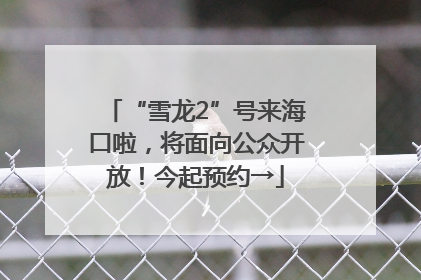 “雪龙2”号来海口啦，将面向公众开放！今起预约→
