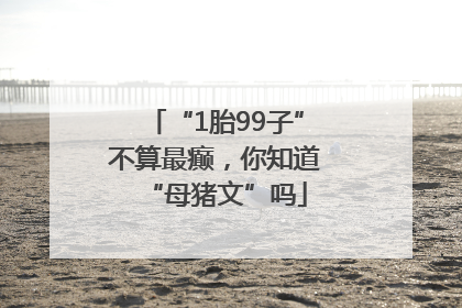 “1胎99子”不算最癫，你知道“母猪文”吗