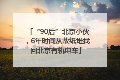 “90后”北京小伙，6年时间从故纸堆找回北京有轨电车