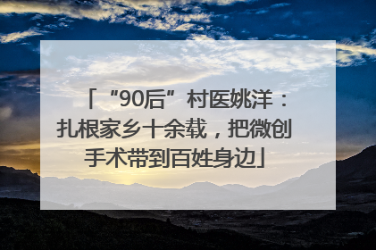 “90后”村医姚洋：扎根家乡十余载，把微创手术带到百姓身边