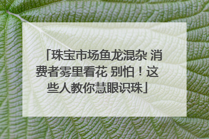 珠宝市场鱼龙混杂 消费者雾里看花 别怕！这些人教你慧眼识珠