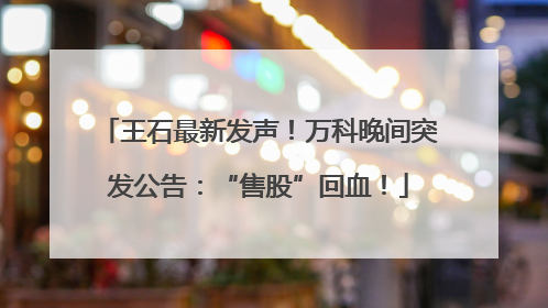 王石最新发声！万科晚间突发公告：“售股”回血！