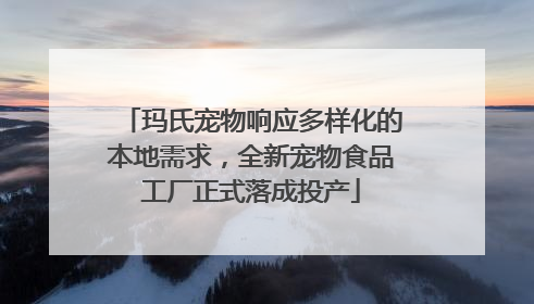 玛氏宠物响应多样化的本地需求，全新宠物食品工厂正式落成投产