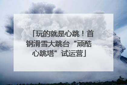 玩的就是心跳！首钢滑雪大跳台“顽酷心跳塔”试运营