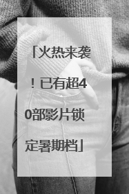 火热来袭！已有超40部影片锁定暑期档
