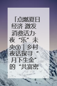 点燃夏日经济 激发消费活力·夜“乐”未央③｜乡村夜话探寻“月下生金”的“共富密码”
