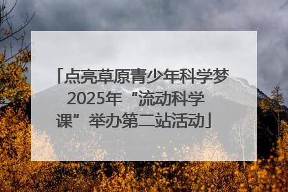 点亮草原青少年科学梦 2025年“流动科学课”举办第二站活动