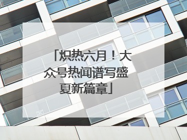 炽热六月！大众号热闻谱写盛夏新篇章
