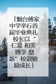 烟台傅家中学举行首届毕业典礼 校长以“仁爱 和美 博学 鼎新”校训勉励成长