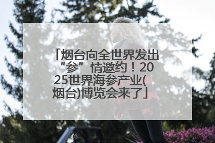烟台向全世界发出“参”情邀约！2025世界海参产业(烟台)博览会来了