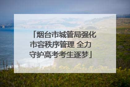 烟台市城管局强化市容秩序管理 全力守护高考考生逐梦