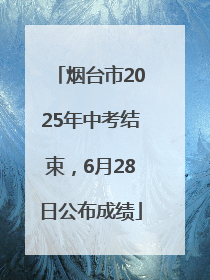 烟台市2025年中考结束，6月28日公布成绩