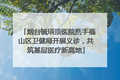 烟台毓璜顶医院携手福山区卫健局开展义诊，共筑基层医疗新高地