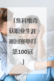 焦科维奇获职业生涯巡回赛单打第100冠