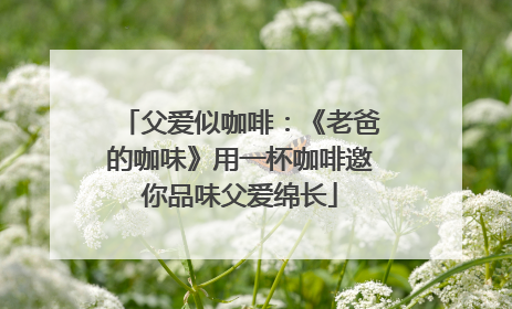 父爱似咖啡：《老爸的咖味》用一杯咖啡邀你品味父爱绵长