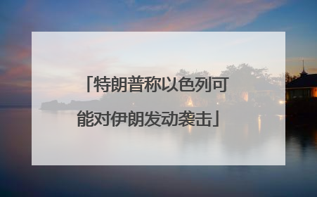 特朗普称以色列可能对伊朗发动袭击