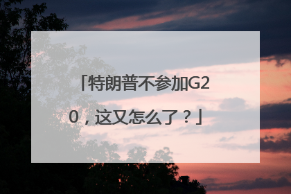 特朗普不参加G20，这又怎么了？