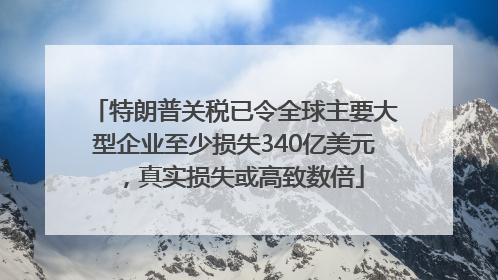 特朗普关税已令全球主要大型企业至少损失340亿美元，真实损失或高致数倍