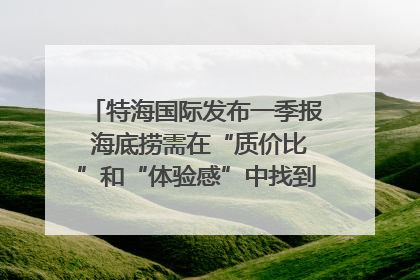 特海国际发布一季报 海底捞需在“质价比”和“体验感”中找到平衡｜新经济观察