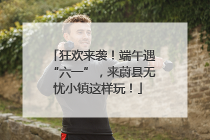 狂欢来袭！端午遇“六一”，来蔚县无忧小镇这样玩！