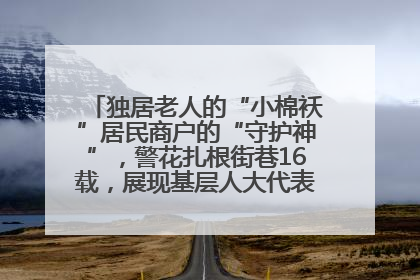 独居老人的“小棉袄”居民商户的“守护神”，警花扎根街巷16载，展现基层人大代表的炽热情怀