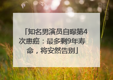 知名男演员自曝第4次患癌：最多剩9年寿命，将安然告别