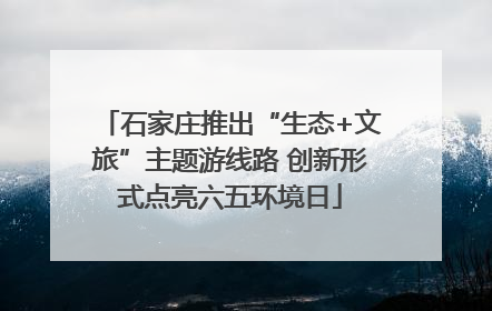 石家庄推出“生态+文旅”主题游线路 创新形式点亮六五环境日