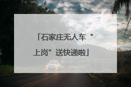 石家庄无人车“上岗”送快递啦