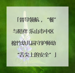 督导领航，“餐”与陪伴 乐山市中区棉竹幼儿园守护师幼“舌尖上的安全”