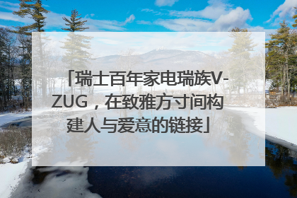 瑞士百年家电瑞族V-ZUG，在致雅方寸间构建人与爱意的链接