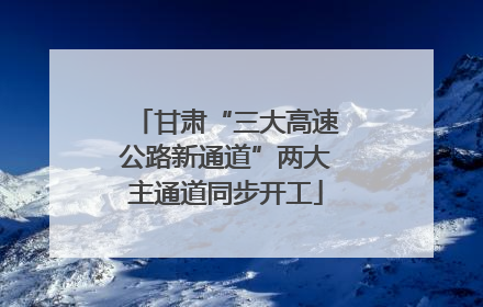 甘肃“三大高速公路新通道”两大主通道同步开工