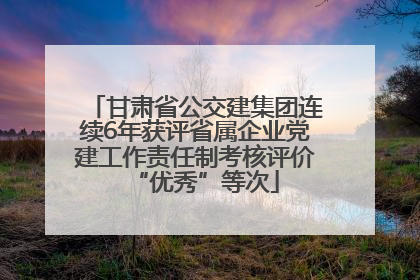甘肃省公交建集团连续6年获评省属企业党建工作责任制考核评价“优秀”等次