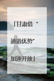甘肃借“通道优势”加速开放