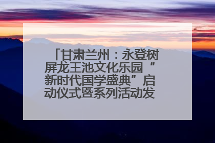 甘肃兰州：永登树屏龙王池文化乐园“新时代国学盛典”启动仪式暨系列活动发布会成功举办