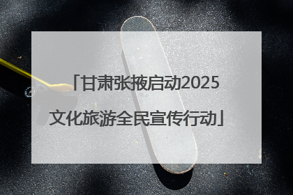 甘肃张掖启动2025文化旅游全民宣传行动