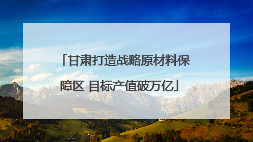 甘肃打造战略原材料保障区 目标产值破万亿