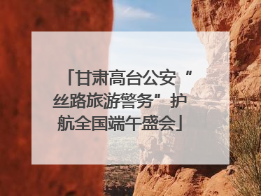 甘肃高台公安“丝路旅游警务”护航全国端午盛会