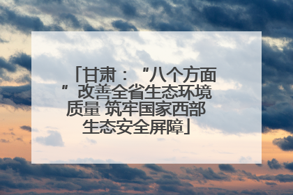 甘肃：“八个方面”改善全省生态环境质量 筑牢国家西部生态安全屏障