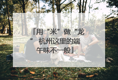 用“米”做“龙” 杭州这里的端午味不一般