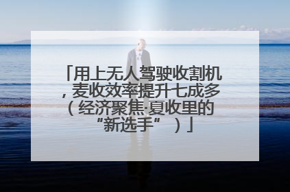 用上无人驾驶收割机，麦收效率提升七成多（经济聚焦·夏收里的“新选手”）